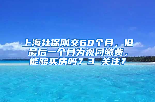 上海社保刚交60个月，但最后一个月为视同缴费，能够买房吗？3 关注？