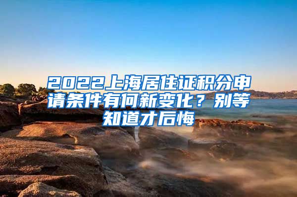 2022上海居住证积分申请条件有何新变化？别等知道才后悔