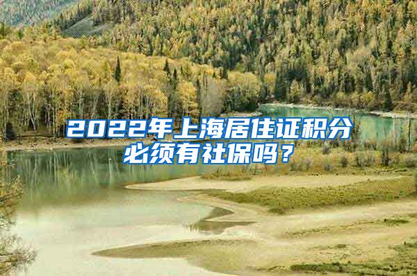 2022年上海居住证积分必须有社保吗？