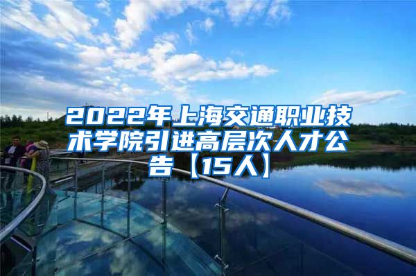 2022年上海交通职业技术学院引进高层次人才公告【15人】