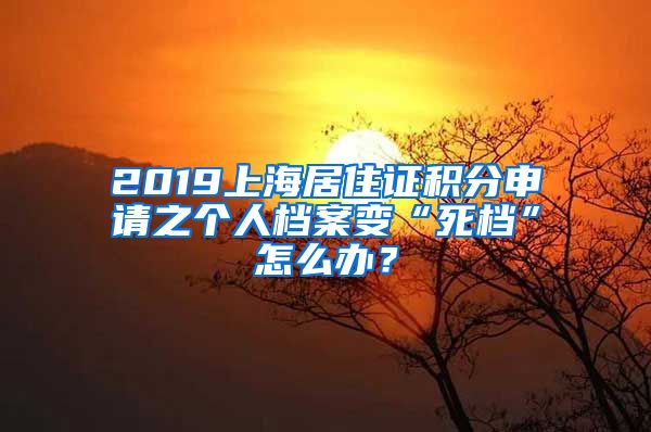 2019上海居住证积分申请之个人档案变“死档”怎么办？