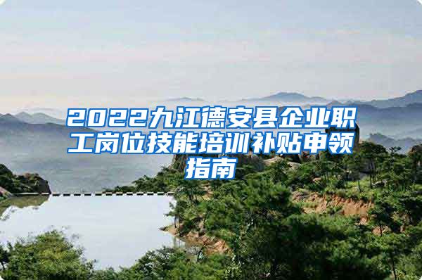 2022九江德安县企业职工岗位技能培训补贴申领指南