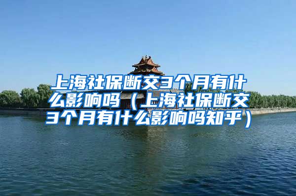 上海社保断交3个月有什么影响吗（上海社保断交3个月有什么影响吗知乎）