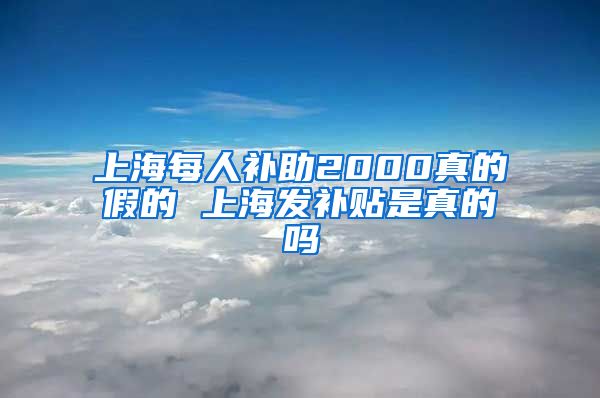 上海每人补助2000真的假的 上海发补贴是真的吗