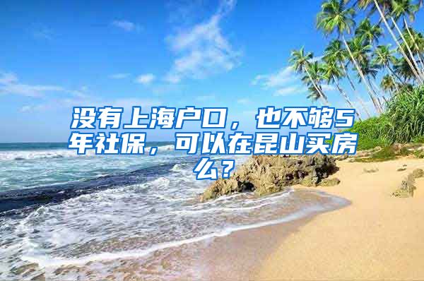 没有上海户口，也不够5年社保，可以在昆山买房么？