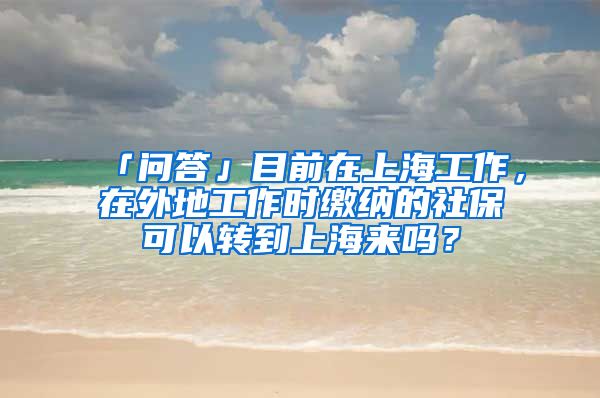 「问答」目前在上海工作，在外地工作时缴纳的社保可以转到上海来吗？