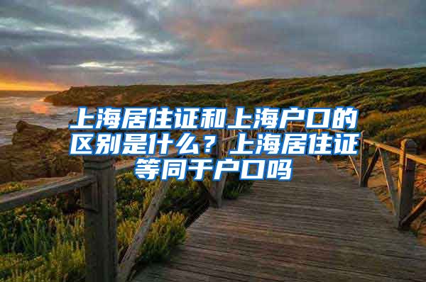 上海居住证和上海户口的区别是什么？上海居住证等同于户口吗