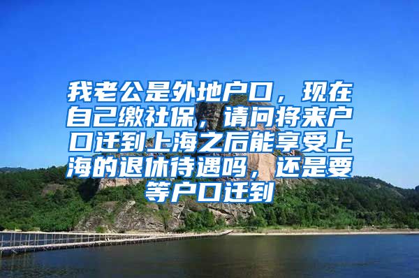 我老公是外地户口，现在自己缴社保，请问将来户口迁到上海之后能享受上海的退休待遇吗，还是要等户口迁到