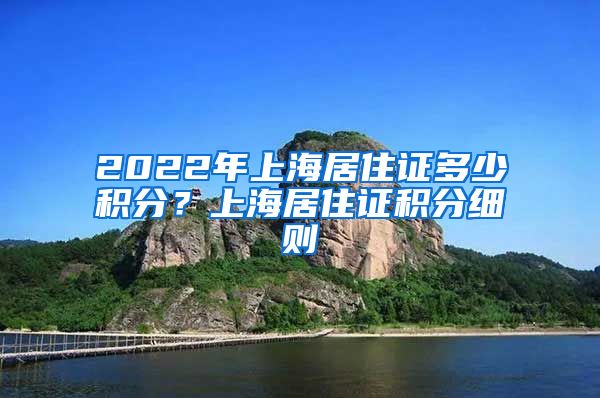 2022年上海居住证多少积分？上海居住证积分细则