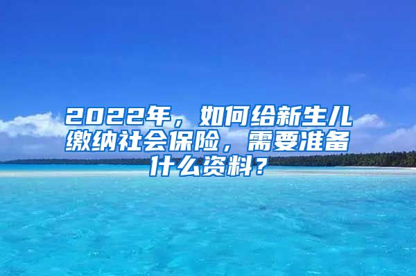 2022年，如何给新生儿缴纳社会保险，需要准备什么资料？