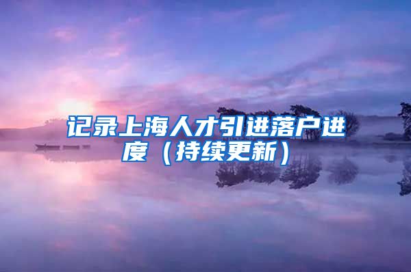 记录上海人才引进落户进度（持续更新）