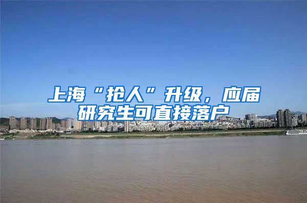 上海“抢人”升级，应届研究生可直接落户