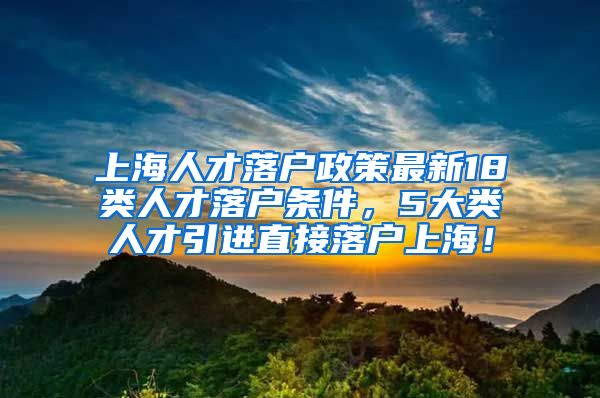 上海人才落户政策最新18类人才落户条件，5大类人才引进直接落户上海！