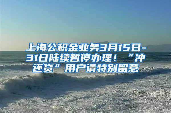 上海公积金业务3月15日-31日陆续暂停办理！“冲还贷”用户请特别留意