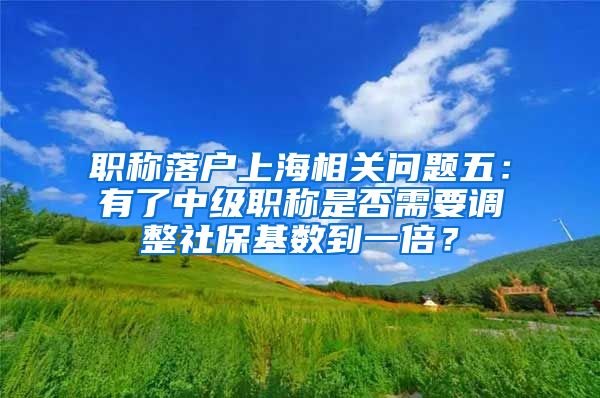 职称落户上海相关问题五：有了中级职称是否需要调整社保基数到一倍？