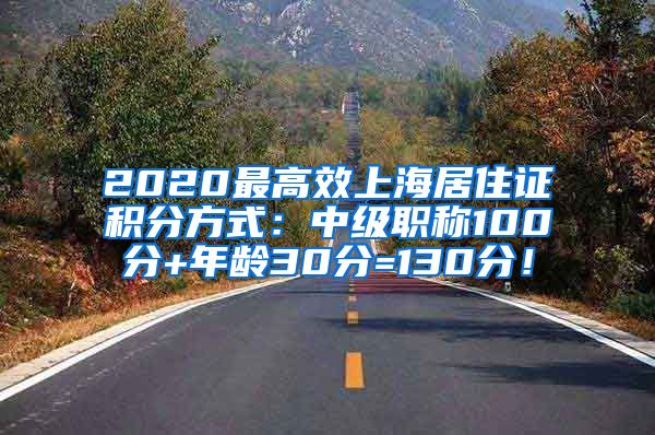 2020最高效上海居住证积分方式：中级职称100分+年龄30分=130分！