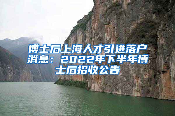 博士后上海人才引进落户消息：2022年下半年博士后招收公告