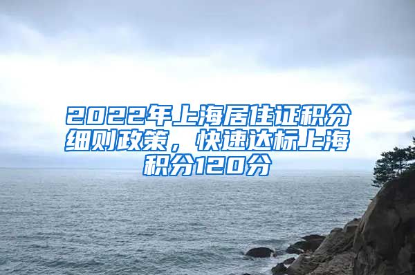 2022年上海居住证积分细则政策，快速达标上海积分120分