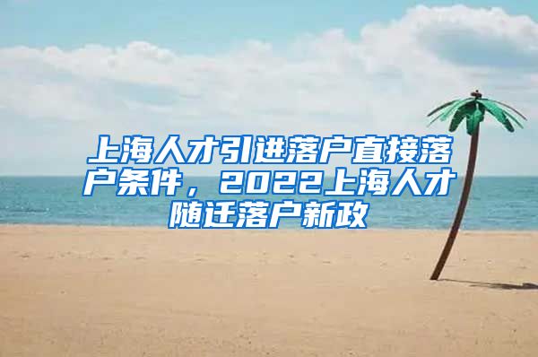 上海人才引进落户直接落户条件，2022上海人才随迁落户新政