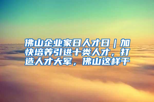 佛山企业家日人才日｜加快培养引进十类人才，打造人才大军，佛山这样干