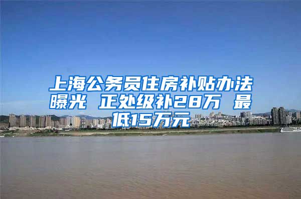 上海公务员住房补贴办法曝光 正处级补28万 最低15万元