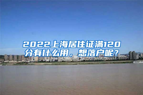 2022上海居住证满120分有什么用，想落户呢？