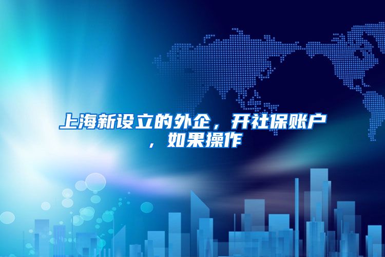 上海新设立的外企，开社保账户，如果操作