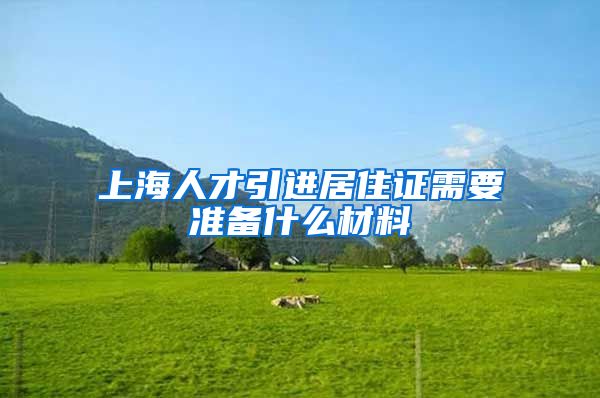 上海人才引进居住证需要准备什么材料