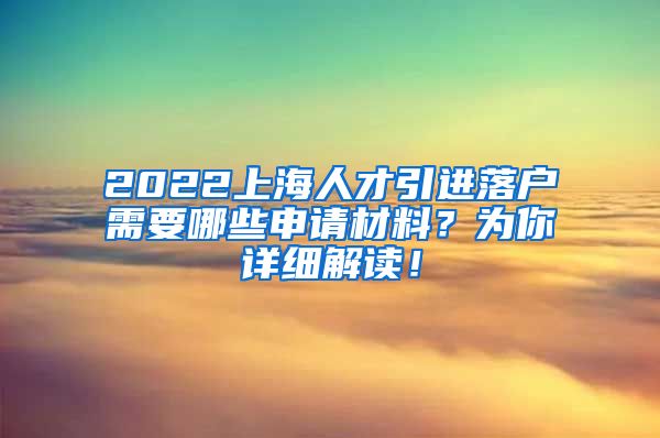 2022上海人才引进落户需要哪些申请材料？为你详细解读！