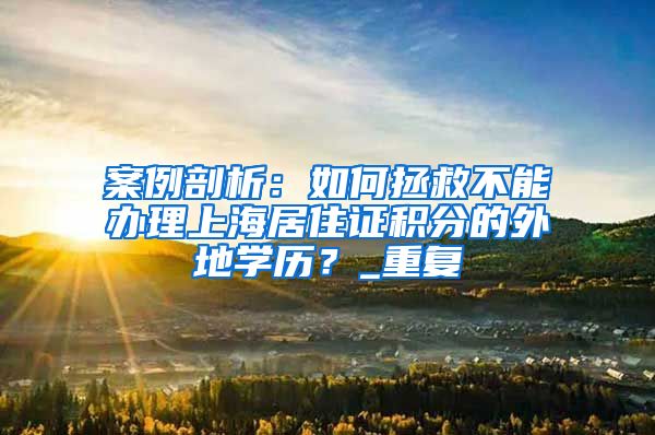 案例剖析：如何拯救不能办理上海居住证积分的外地学历？_重复