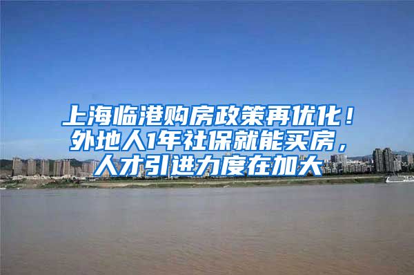 上海临港购房政策再优化！外地人1年社保就能买房，人才引进力度在加大