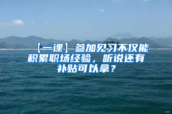 【一课】参加见习不仅能积累职场经验，听说还有补贴可以拿？