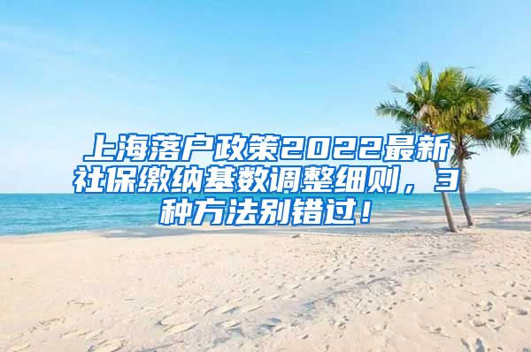 上海落户政策2022最新社保缴纳基数调整细则，3种方法别错过！