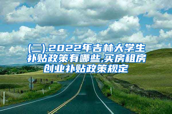 (二).2022年吉林大学生补贴政策有哪些,买房租房创业补贴政策规定