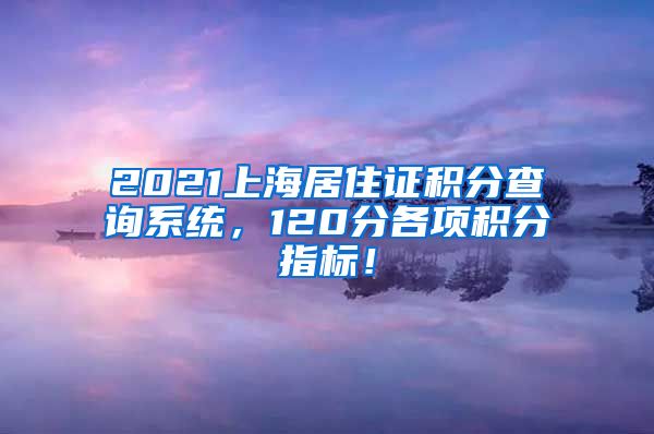 2021上海居住证积分查询系统，120分各项积分指标！