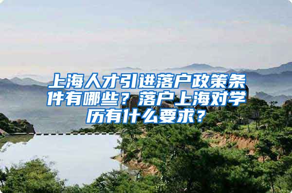 上海人才引进落户政策条件有哪些？落户上海对学历有什么要求？