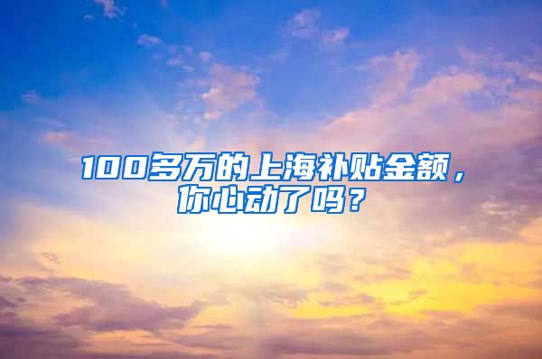 100多万的上海补贴金额，你心动了吗？