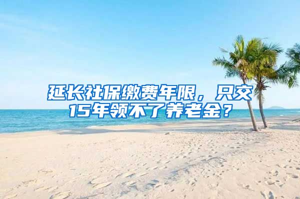 延长社保缴费年限，只交15年领不了养老金？