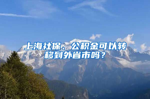 上海社保、公积金可以转移到外省市吗？