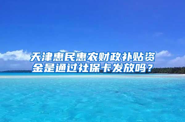 天津惠民惠农财政补贴资金是通过社保卡发放吗？