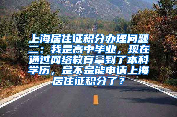 上海居住证积分办理问题二：我是高中毕业，现在通过网络教育拿到了本科学历，是不是能申请上海居住证积分了？