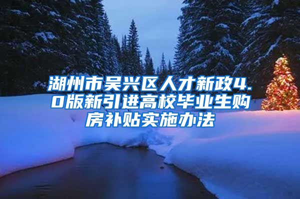 湖州市吴兴区人才新政4.0版新引进高校毕业生购房补贴实施办法