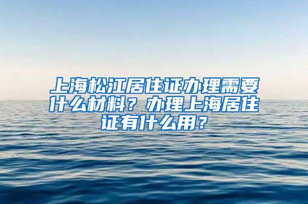 上海松江居住证办理需要什么材料？办理上海居住证有什么用？