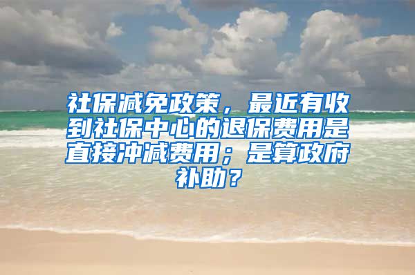 社保减免政策，最近有收到社保中心的退保费用是直接冲减费用；是算政府补助？