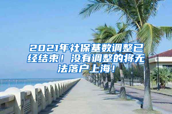 2021年社保基数调整已经结束！没有调整的将无法落户上海！