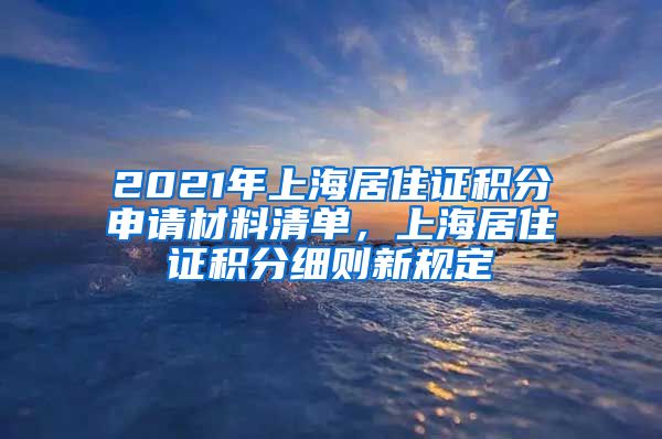 2021年上海居住证积分申请材料清单，上海居住证积分细则新规定