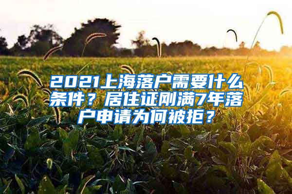 2021上海落户需要什么条件？居住证刚满7年落户申请为何被拒？