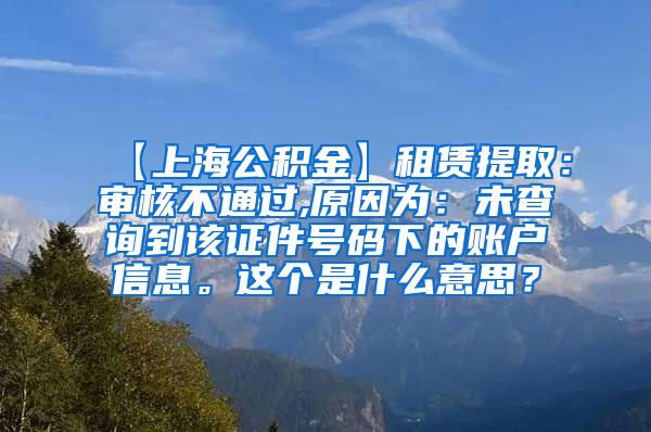 【上海公积金】租赁提取：审核不通过,原因为：未查询到该证件号码下的账户信息。这个是什么意思？