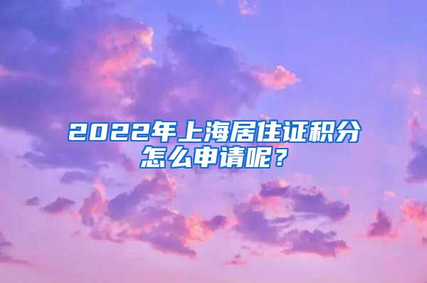 2022年上海居住证积分怎么申请呢？