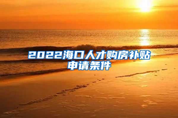 2022海口人才购房补贴申请条件